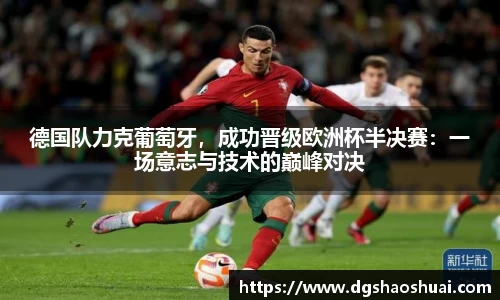德国队力克葡萄牙，成功晋级欧洲杯半决赛：一场意志与技术的巅峰对决