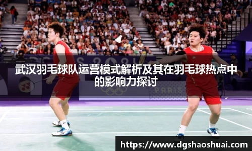 武汉羽毛球队运营模式解析及其在羽毛球热点中的影响力探讨