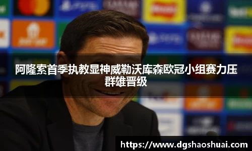 阿隆索首季执教显神威勒沃库森欧冠小组赛力压群雄晋级