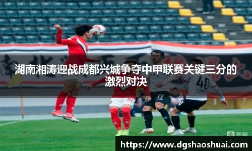 湖南湘涛迎战成都兴城争夺中甲联赛关键三分的激烈对决