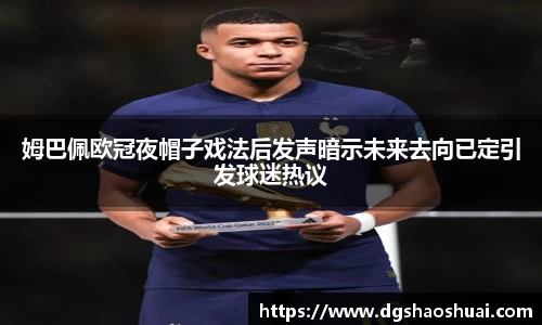 姆巴佩欧冠夜帽子戏法后发声暗示未来去向已定引发球迷热议