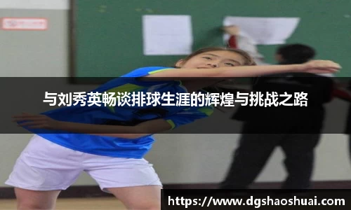 与刘秀英畅谈排球生涯的辉煌与挑战之路