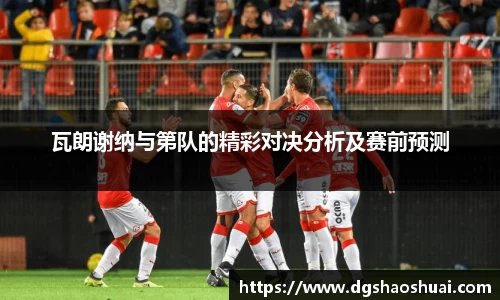 瓦朗谢纳与第队的精彩对决分析及赛前预测
